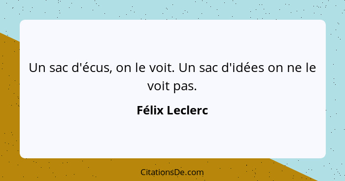 Un sac d'écus, on le voit. Un sac d'idées on ne le voit pas.... - Félix Leclerc