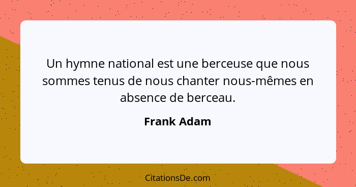 Un hymne national est une berceuse que nous sommes tenus de nous chanter nous-mêmes en absence de berceau.... - Frank Adam