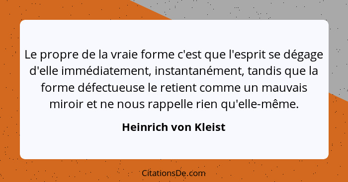 Le propre de la vraie forme c'est que l'esprit se dégage d'elle immédiatement, instantanément, tandis que la forme défectueuse l... - Heinrich von Kleist