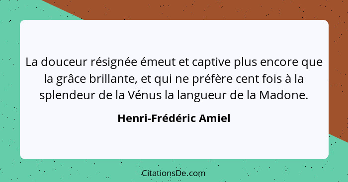 La douceur résignée émeut et captive plus encore que la grâce brillante, et qui ne préfère cent fois à la splendeur de la Vénus... - Henri-Frédéric Amiel