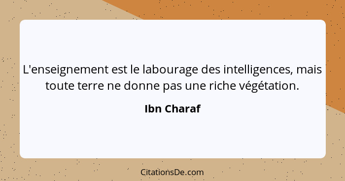 L'enseignement est le labourage des intelligences, mais toute terre ne donne pas une riche végétation.... - Ibn Charaf