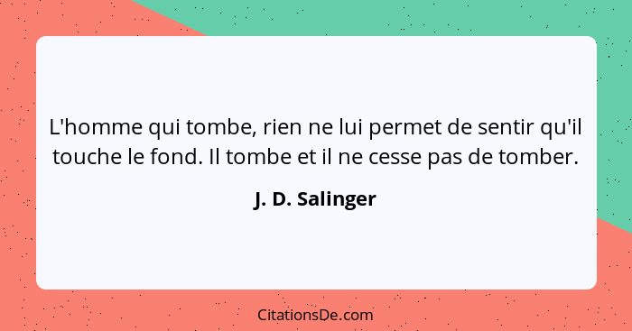 L'homme qui tombe, rien ne lui permet de sentir qu'il touche le fond. Il tombe et il ne cesse pas de tomber.... - J. D. Salinger