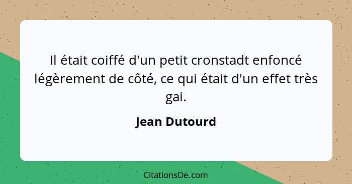 Il était coiffé d'un petit cronstadt enfoncé légèrement de côté, ce qui était d'un effet très gai.... - Jean Dutourd