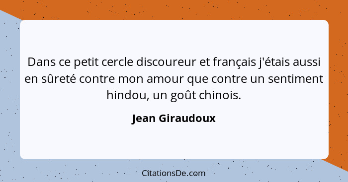 Dans ce petit cercle discoureur et français j'étais aussi en sûreté contre mon amour que contre un sentiment hindou, un goût chinois.... - Jean Giraudoux