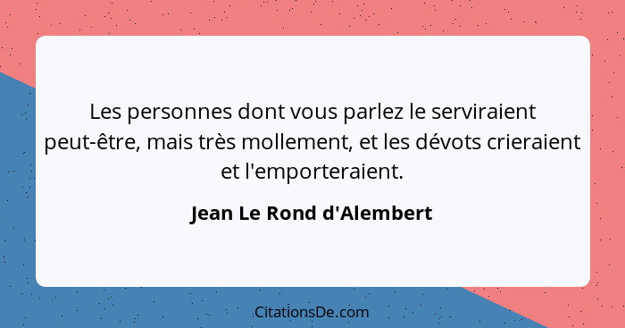 Les personnes dont vous parlez le serviraient peut-être, mais très mollement, et les dévots crieraient et l'emporteraien... - Jean Le Rond d'Alembert