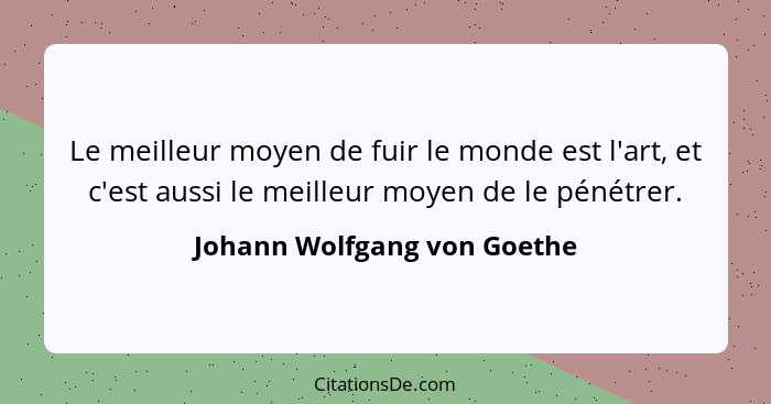 Le meilleur moyen de fuir le monde est l'art, et c'est aussi le meilleur moyen de le pénétrer.... - Johann Wolfgang von Goethe