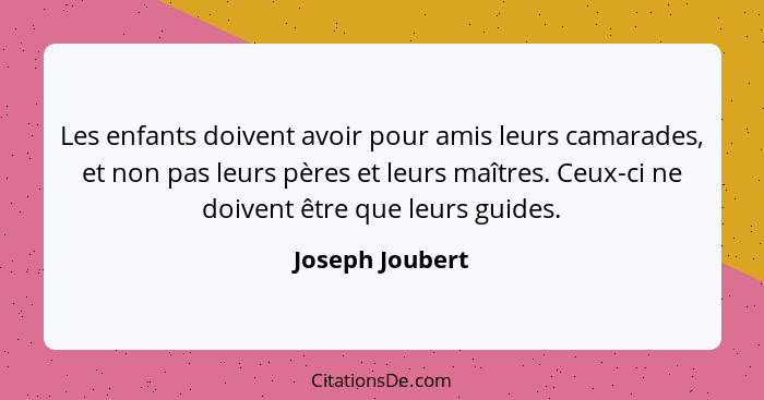 Les enfants doivent avoir pour amis leurs camarades, et non pas leurs pères et leurs maîtres. Ceux-ci ne doivent être que leurs guide... - Joseph Joubert