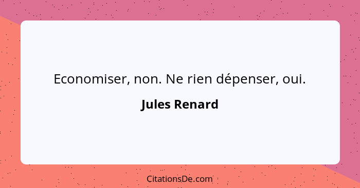 Economiser, non. Ne rien dépenser, oui.... - Jules Renard