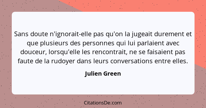 Sans doute n'ignorait-elle pas qu'on la jugeait durement et que plusieurs des personnes qui lui parlaient avec douceur, lorsqu'elle les... - Julien Green