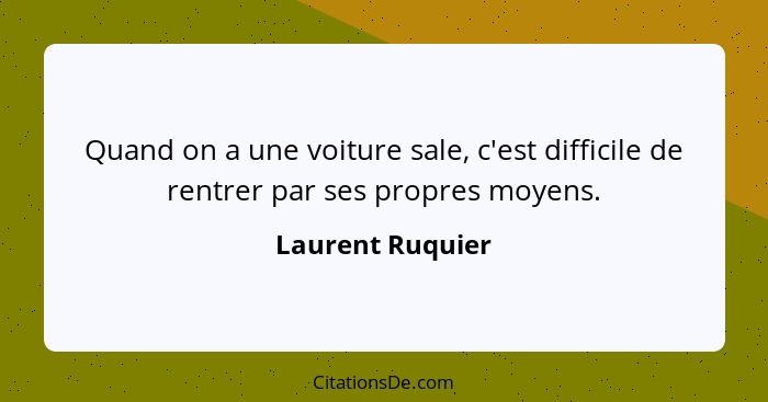 Quand on a une voiture sale, c'est difficile de rentrer par ses propres moyens.... - Laurent Ruquier