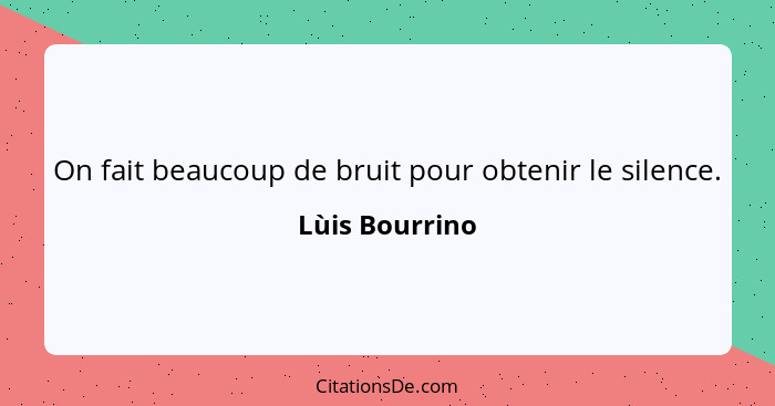 On fait beaucoup de bruit pour obtenir le silence.... - Lùis Bourrino