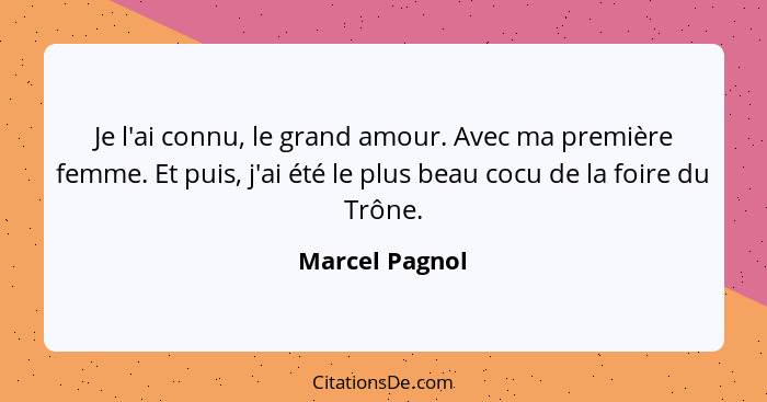 Je l'ai connu, le grand amour. Avec ma première femme. Et puis, j'ai été le plus beau cocu de la foire du Trône.... - Marcel Pagnol