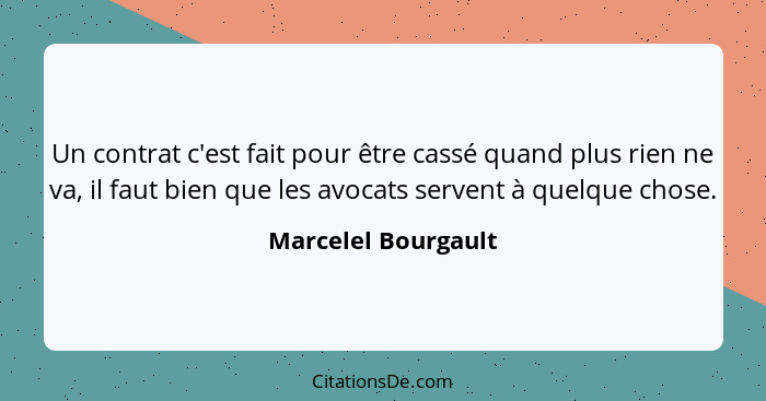 Un contrat c'est fait pour être cassé quand plus rien ne va, il faut bien que les avocats servent à quelque chose.... - Marcelel Bourgault