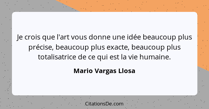 Je crois que l'art vous donne une idée beaucoup plus précise, beaucoup plus exacte, beaucoup plus totalisatrice de ce qui est la... - Mario Vargas Llosa