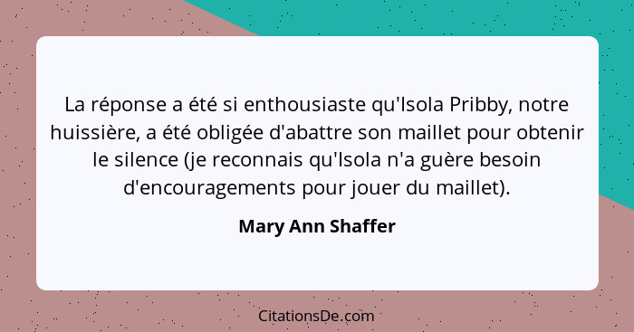 La réponse a été si enthousiaste qu'Isola Pribby, notre huissière, a été obligée d'abattre son maillet pour obtenir le silence (je... - Mary Ann Shaffer