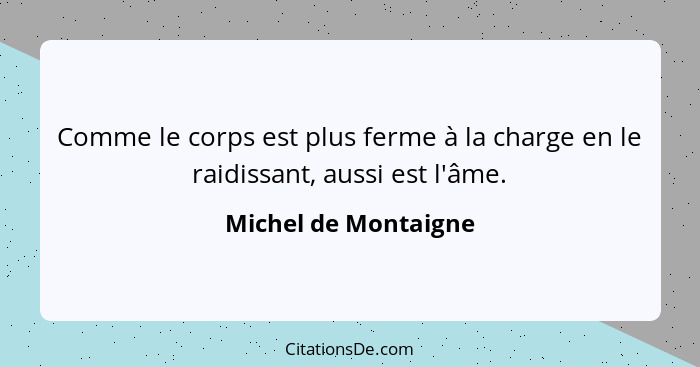 Comme le corps est plus ferme à la charge en le raidissant, aussi est l'âme.... - Michel de Montaigne