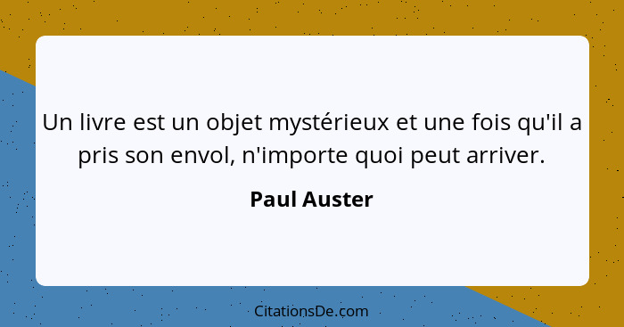 Un livre est un objet mystérieux et une fois qu'il a pris son envol, n'importe quoi peut arriver.... - Paul Auster