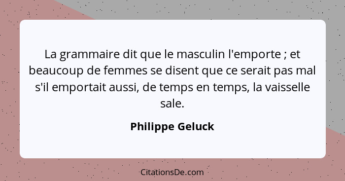 La grammaire dit que le masculin l'emporte ; et beaucoup de femmes se disent que ce serait pas mal s'il emportait aussi, de tem... - Philippe Geluck