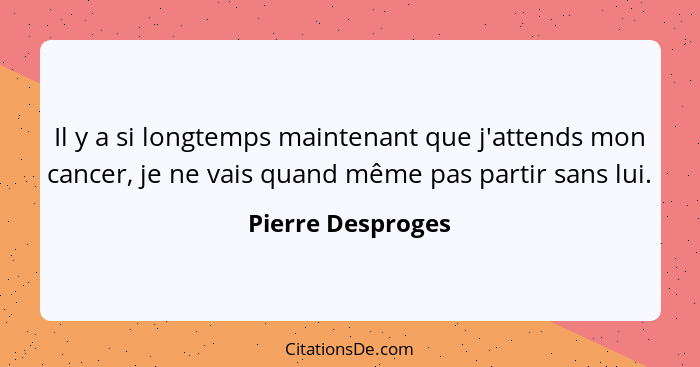 Il y a si longtemps maintenant que j'attends mon cancer, je ne vais quand même pas partir sans lui.... - Pierre Desproges