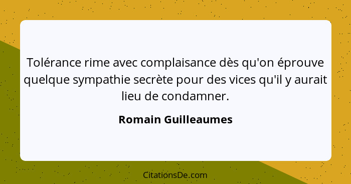 Tolérance rime avec complaisance dès qu'on éprouve quelque sympathie secrète pour des vices qu'il y aurait lieu de condamner.... - Romain Guilleaumes