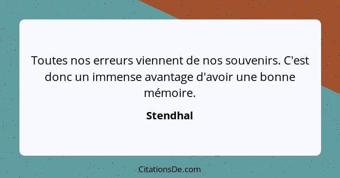 Toutes nos erreurs viennent de nos souvenirs. C'est donc un immense avantage d'avoir une bonne mémoire.... - Stendhal