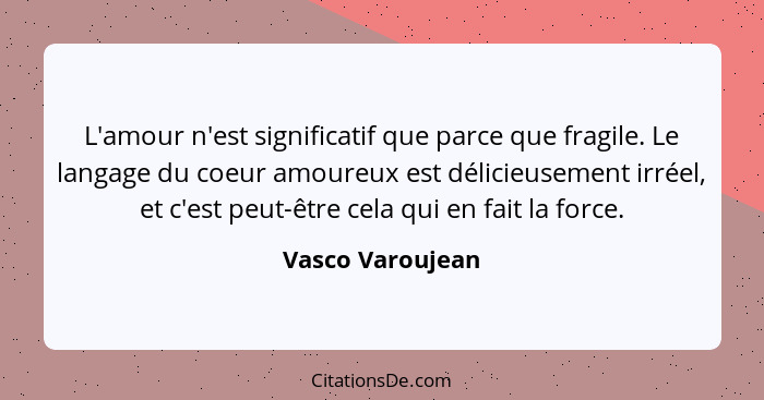 L'amour n'est significatif que parce que fragile. Le langage du coeur amoureux est délicieusement irréel, et c'est peut-être cela qu... - Vasco Varoujean