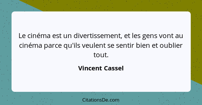 Le cinéma est un divertissement, et les gens vont au cinéma parce qu'ils veulent se sentir bien et oublier tout.... - Vincent Cassel