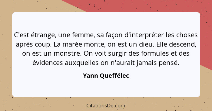 C'est étrange, une femme, sa façon d'interpréter les choses après coup. La marée monte, on est un dieu. Elle descend, on est un monst... - Yann Queffélec