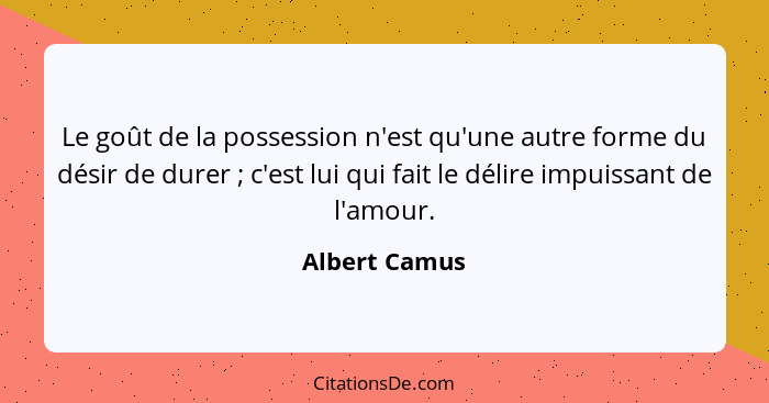 Le goût de la possession n'est qu'une autre forme du désir de durer ; c'est lui qui fait le délire impuissant de l'amour.... - Albert Camus