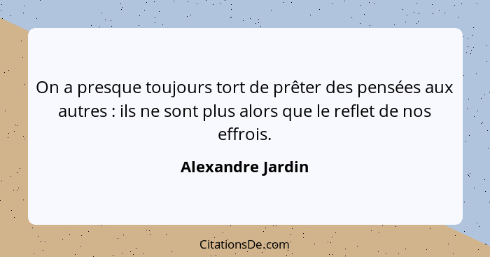 On a presque toujours tort de prêter des pensées aux autres : ils ne sont plus alors que le reflet de nos effrois.... - Alexandre Jardin