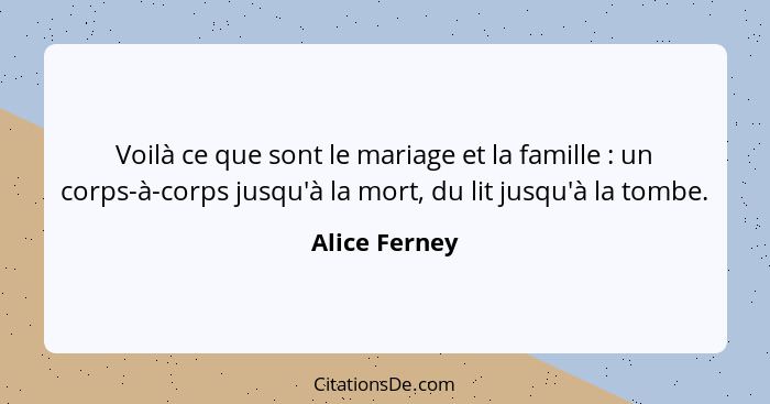 Voilà ce que sont le mariage et la famille : un corps-à-corps jusqu'à la mort, du lit jusqu'à la tombe.... - Alice Ferney