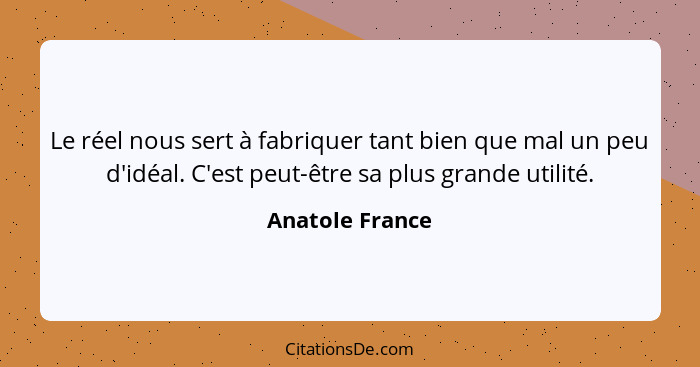 Le réel nous sert à fabriquer tant bien que mal un peu d'idéal. C'est peut-être sa plus grande utilité.... - Anatole France