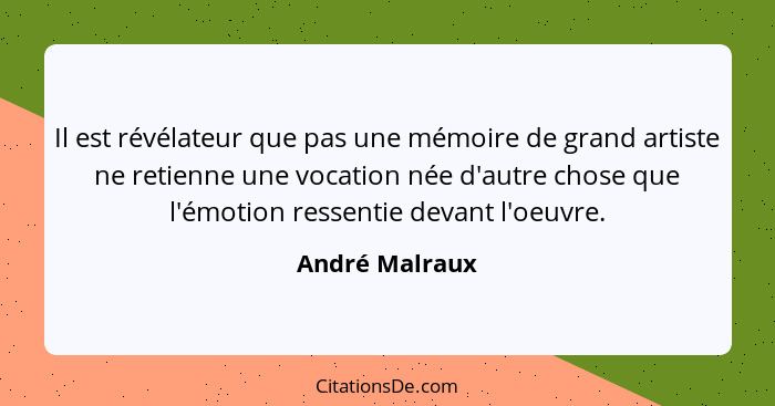 Il est révélateur que pas une mémoire de grand artiste ne retienne une vocation née d'autre chose que l'émotion ressentie devant l'oeu... - André Malraux