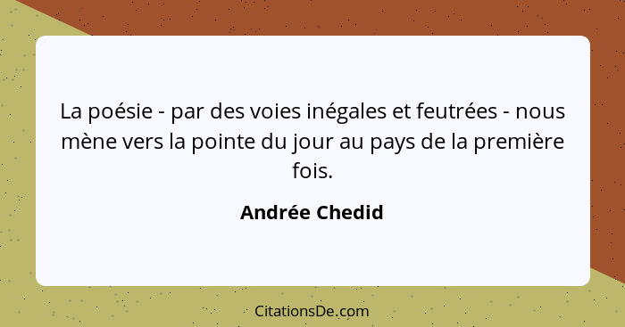 La poésie - par des voies inégales et feutrées - nous mène vers la pointe du jour au pays de la première fois.... - Andrée Chedid