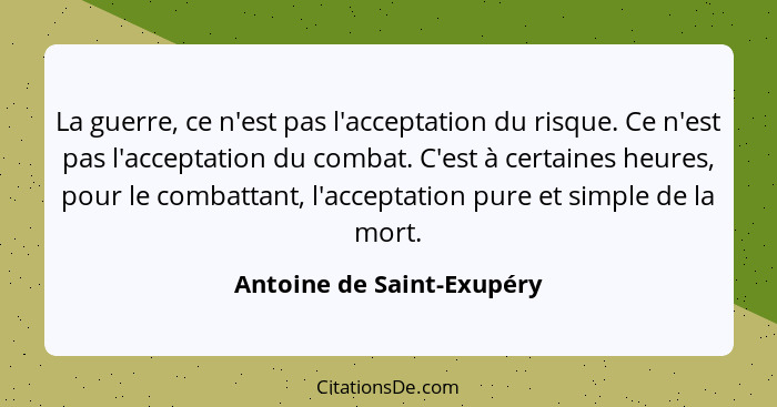 La guerre, ce n'est pas l'acceptation du risque. Ce n'est pas l'acceptation du combat. C'est à certaines heures, pour le co... - Antoine de Saint-Exupéry