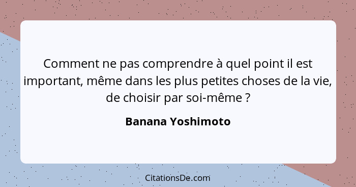 Comment ne pas comprendre à quel point il est important, même dans les plus petites choses de la vie, de choisir par soi-même ... - Banana Yoshimoto