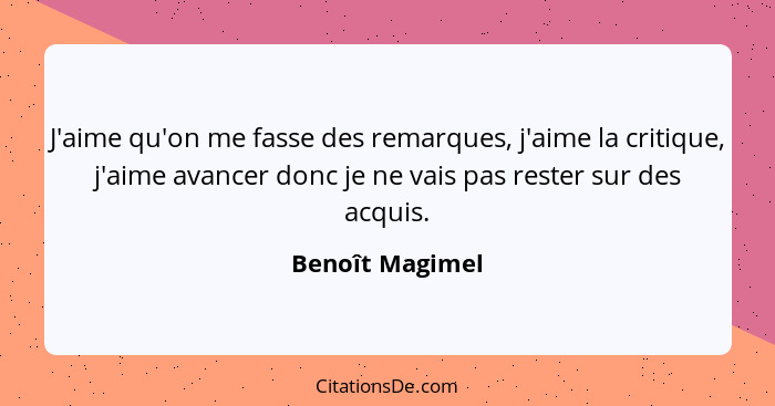 J'aime qu'on me fasse des remarques, j'aime la critique, j'aime avancer donc je ne vais pas rester sur des acquis.... - Benoît Magimel
