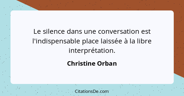 Le silence dans une conversation est l'indispensable place laissée à la libre interprétation.... - Christine Orban