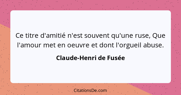 Ce titre d'amitié n'est souvent qu'une ruse, Que l'amour met en oeuvre et dont l'orgueil abuse.... - Claude-Henri de Fusée