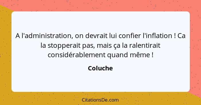 A l'administration, on devrait lui confier l'inflation ! Ca la stopperait pas, mais ça la ralentirait considérablement quand même ... - Coluche