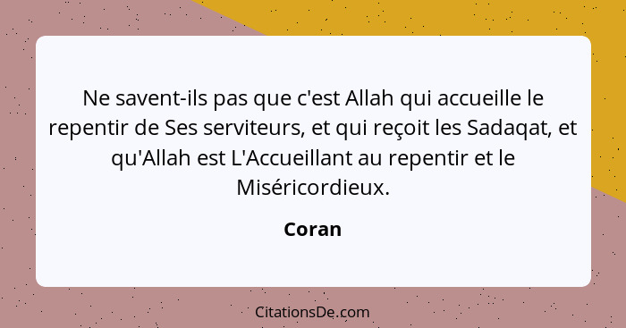 Ne savent-ils pas que c'est Allah qui accueille le repentir de Ses serviteurs, et qui reçoit les Sadaqat, et qu'Allah est L'Accueillant au rep... - Coran