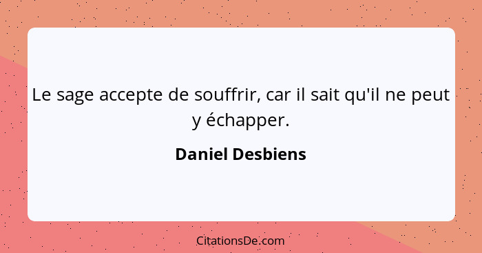 Le sage accepte de souffrir, car il sait qu'il ne peut y échapper.... - Daniel Desbiens