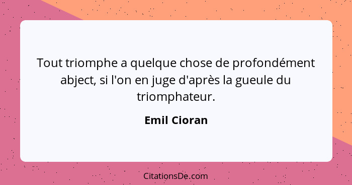 Tout triomphe a quelque chose de profondément abject, si l'on en juge d'après la gueule du triomphateur.... - Emil Cioran