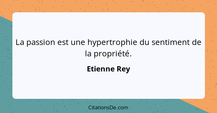 La passion est une hypertrophie du sentiment de la propriété.... - Etienne Rey