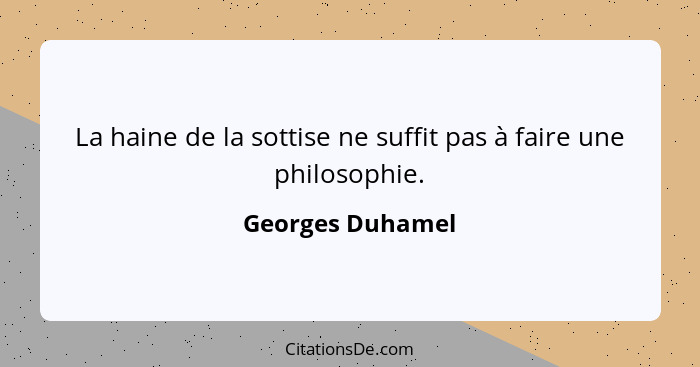 La haine de la sottise ne suffit pas à faire une philosophie.... - Georges Duhamel