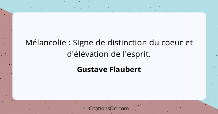 Mélancolie : Signe de distinction du coeur et d'élévation de l'esprit.... - Gustave Flaubert