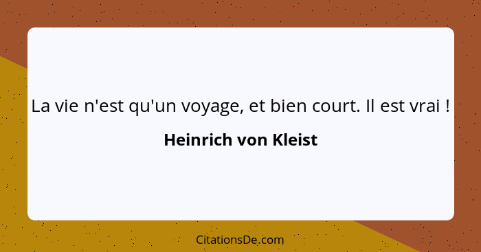 La vie n'est qu'un voyage, et bien court. Il est vrai !... - Heinrich von Kleist