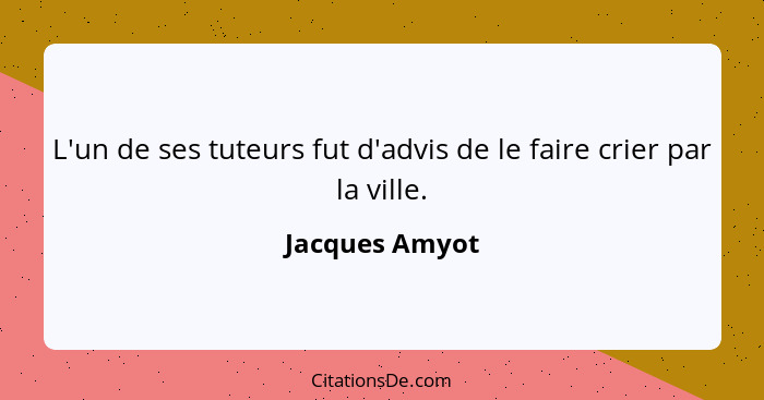 L'un de ses tuteurs fut d'advis de le faire crier par la ville.... - Jacques Amyot