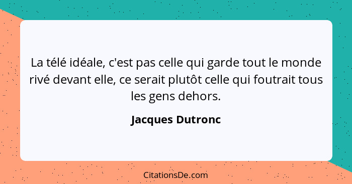 La télé idéale, c'est pas celle qui garde tout le monde rivé devant elle, ce serait plutôt celle qui foutrait tous les gens dehors.... - Jacques Dutronc