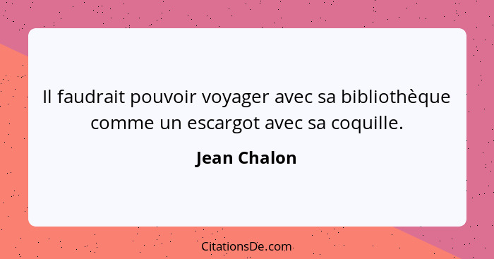 Il faudrait pouvoir voyager avec sa bibliothèque comme un escargot avec sa coquille.... - Jean Chalon